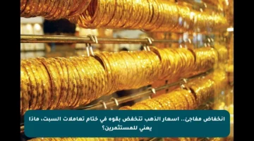 انخفاض مفاجئ.. أسعار الذهب تنخفض بقوة في ختام تعاملات السبت، ماذا يعني للمستثمرين؟